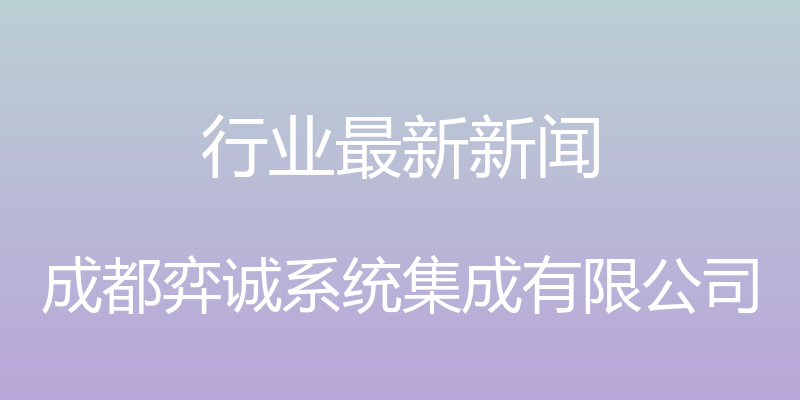 行业最新新闻 - 成都弈诚系统集成有限公司